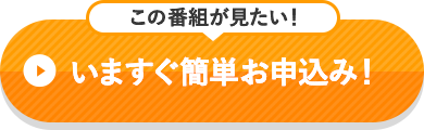 この番組が見たい！いますぐ簡単お申込み！