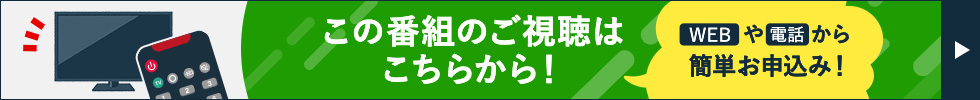 この番組のご視聴はこちらから！WEBや電話から簡単お申込み！