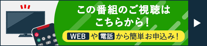 この番組のご視聴はこちらから！WEBや電話から簡単お申込み！