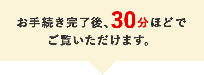 お手続き完了後、30分ほどでご覧いただけます。