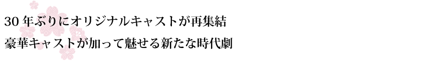 30年ぶりにオリジナルキャストが再集結。新たに豪華キャストが加って魅せる新たな時代劇