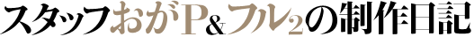 スタッフおがP&フル2の制作日記