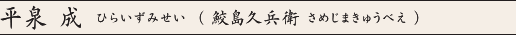 平泉　成 ひらいずみせい （鮫島久兵衛	さめじまきゅうべえ）