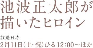 池波正太郎が描いたヒロイン
放送日時：2月11日（土・祝）ひる12:00～ほか