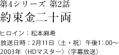 第4シリーズ　第2話
約束金二十両
ヒロイン：松本麻希
放送日時：2月11日（土・祝）　午後1:00～
2003年＜HDマスター＞＜字幕放送＞