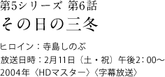 第5シリーズ　第6話
その日の三冬
ヒロイン：寺島しのぶ
放送日時：2月11日（土・祝）　午後2:00～
2004年＜HDマスター＞＜字幕放送＞