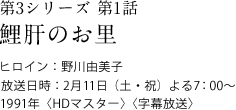 第3シリーズ　第1話
鯉肝のお里
ヒロイン：野川由美子
放送日時：2月11日（土・祝）　よる7:00～
1991年＜HDマスター＞＜字幕放送＞