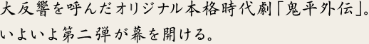 大反響を呼んだオリジナル本格時代劇「鬼平外伝」。
いよいよ第二弾が幕を開ける。