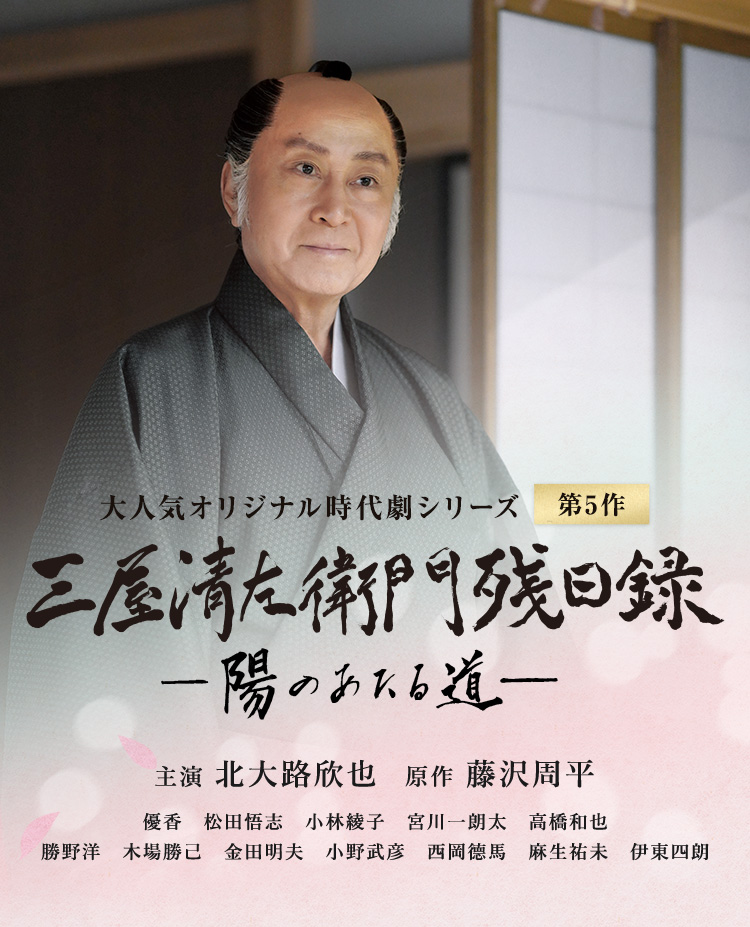 大人気オリジナル時代劇シリーズ 三屋清左衛門残日録　陽のあたる道 最新第5作 主演:北大路欣也/原作:藤沢周平/優香、松田悟志、小林綾、宮川一朗太、高橋和也、勝野洋、木場勝己、金田明夫、小野武彦、西岡德馬、麻生祐未、伊東四朗