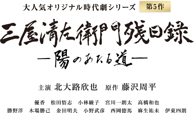 大人気オリジナル時代劇シリーズ 三屋清左衛門残日録　陽のあたる道 最新第5作 主演:北大路欣也/原作:藤沢周平/優香、松田悟志、小林綾、宮川一朗太、高橋和也、勝野洋、木場勝己、金田明夫、小野武彦、西岡德馬、麻生祐未、伊東四朗