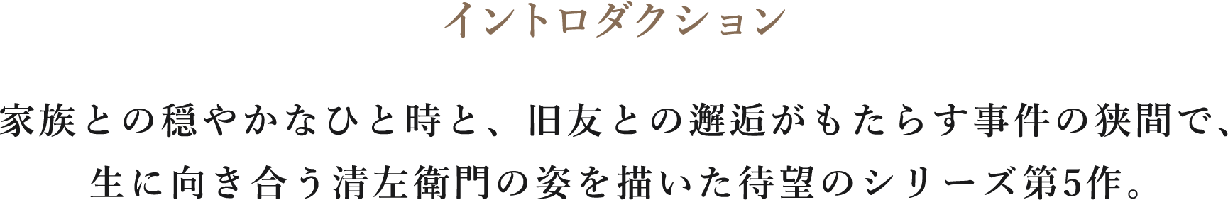 イントロダクション/家族との穏やかなひと時と、旧友との邂逅がもたらす事件の狭間で、
生に向き合う清左衛門の姿を描いた待望のシリーズ第5作。