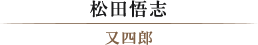 松田悟志/又四郎