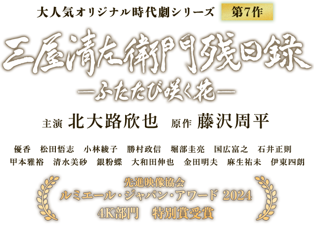 大人気オリジナル時代劇シリーズ 最新第7作　三屋清左衛門残日録 ふたたび咲く花　主演 北大路欣也　原作 藤沢周平　優香　松田悟志　小林綾子　勝村政信　堀部圭亮　国広富之　石井正則　甲本雅裕　清水美砂　銀粉蝶　大和田伸也　金田明夫　麻生祐未　伊東四朗　3月31日（日）ひる12時