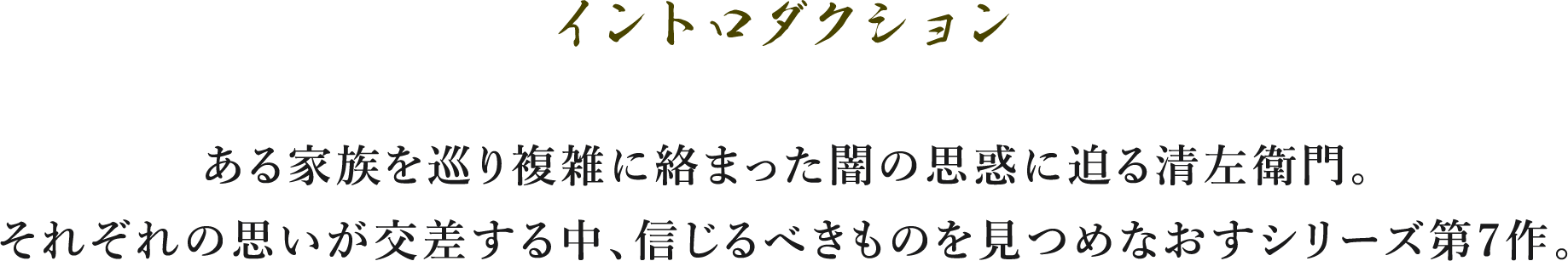 イントロダクション/―ある家族を巡り複雑に絡まった闇の思惑に迫る清左衛門。それぞれの思いが交差する中、信じるべきものを見つめなおすシリーズ第7作。