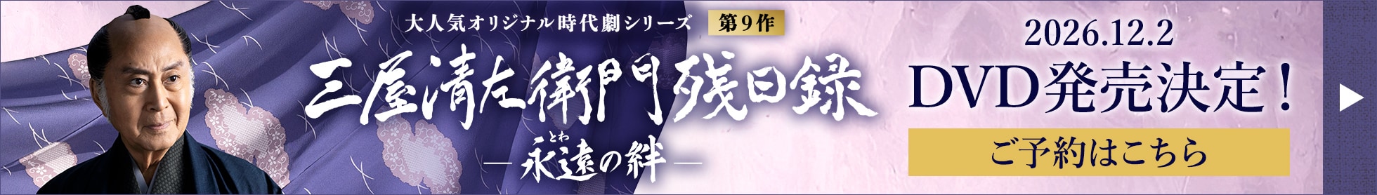 大人気オリジナル時代劇シリーズ 第9作 三屋清左衛門残日録 永遠（とわ）の絆 2026.12.2 DVD発売決定！ご予約はこちら