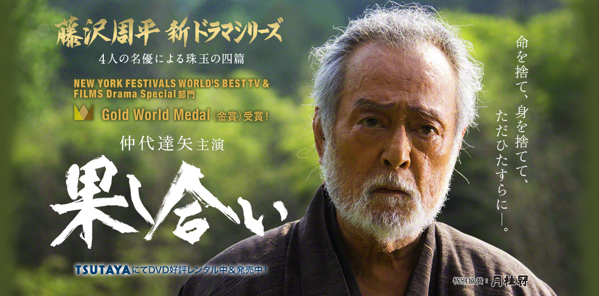 藤沢周平 新ドラマシリーズ〜4人の名優による珠玉の四篇〜　仲代達矢主演「果し合い」　命を捨て、身を捨てて、ただひたすらに―。　NEW YORK FESTIVALS WORLD'S BEST TV & FILMS Drama Special 部門　Gold World Medal（金賞）受賞！　特別協賛：月桂冠