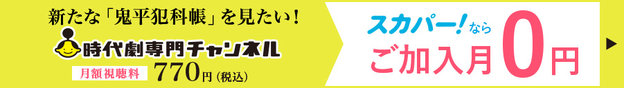 新たな「鬼平犯科帳」を見たい！時代劇専門チャンネル 月額視聴料770円（税込） スカパー！ならご加入月0円 詳しくはこちら