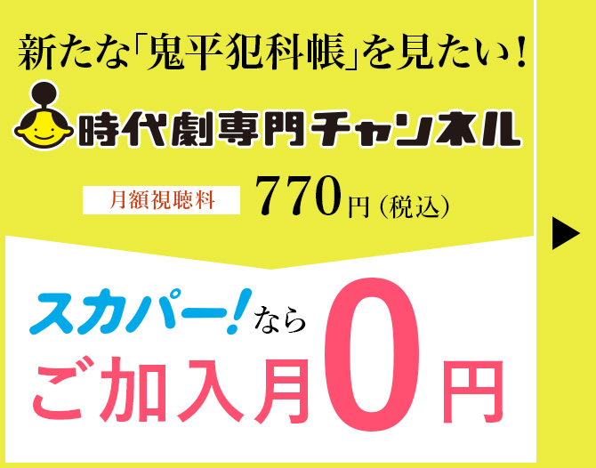 新たな「鬼平犯科帳」を見たい！時代劇専門チャンネル 月額視聴料770円（税込） スカパー！ならご加入月0円 詳しくはこちら