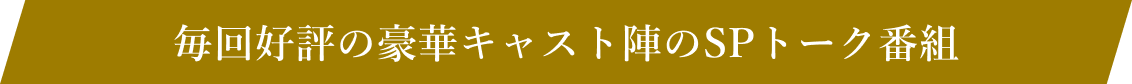 毎回好評の豪華キャスト陣のSPトーク番組