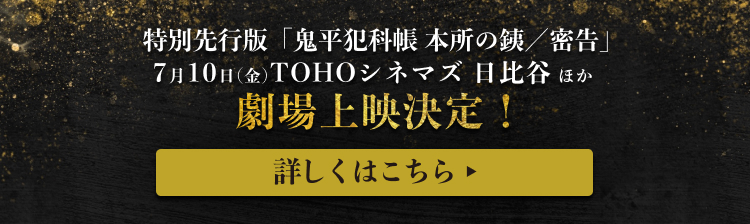 特別先行版「鬼平犯科帳 本所の銕／密告」7月10日(金)TOHOシネマズ 日比谷 ほか 劇場上映決定！詳しくはこちら