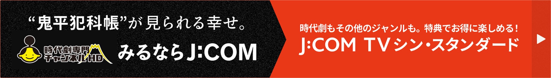 鬼平犯科帳が見られる幸せ。時代劇専門チャンネルHDみるならJ:COM 時代劇もその他のジャンルも。特典でお得に楽しめる！J:COM TVシン・スタンダード