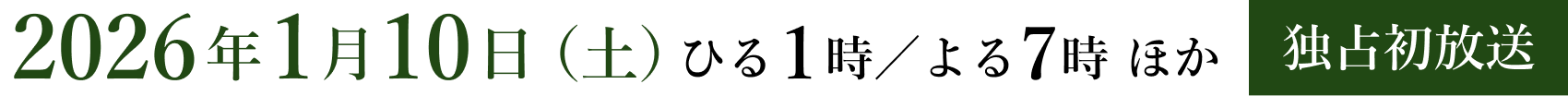 2026年1月10日（土）ひる1時/よる7時 ほか 独占初放送