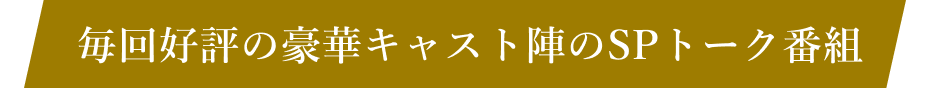 毎回好評の豪華キャスト陣のSPトーク番組