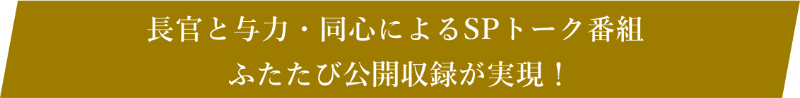 長官と与力・同心によるSPトーク番組 ふたたび公開収録が実現！