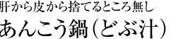 肝から皮から捨てるところ無し「あんこう鍋（どぶ汁）」