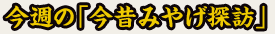 今週の「今昔みやげ探訪」