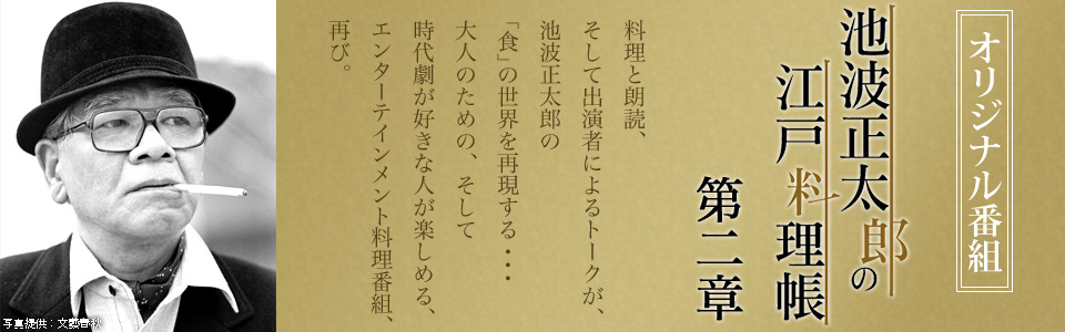 池波正太郎の江戸料理帳　料理で、朗読で、“食跡”散歩で・・・。池波正太郎の「食」の世界を味わいつくす料理番組