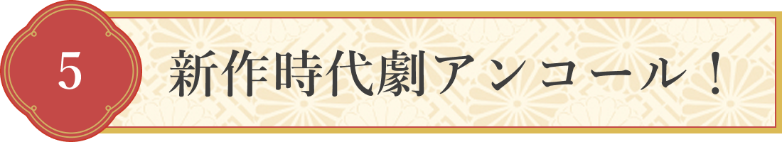 5 新作時代劇アンコール!