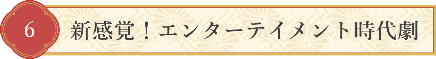 6 新感覚!エンターテイメント時代劇
