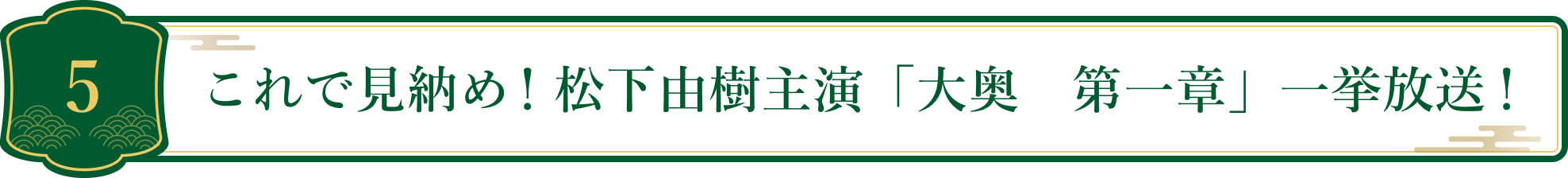 5 これで見納め！松下由樹主演「大奥　第一章」一举放送！