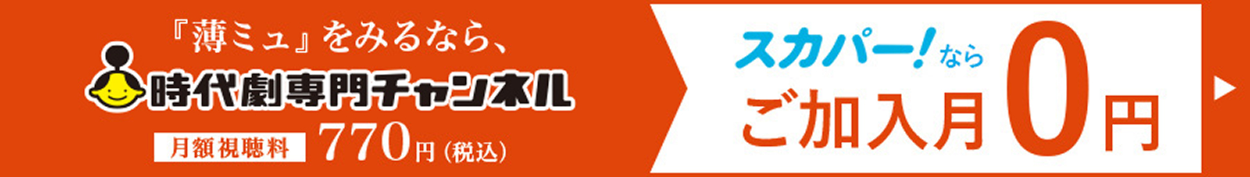 『薄ミュ』を見るなら、時代劇専門チャンネル 月額視聴料 770円（税込） スカパー！ならご加入月0円 詳しくはこちら