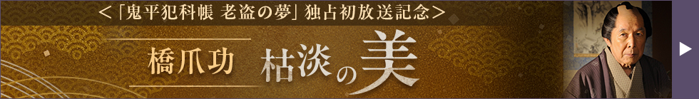 ＜「鬼平犯科帳 老盗の夢」独占初放送記念＞橋爪功 枯淡の美