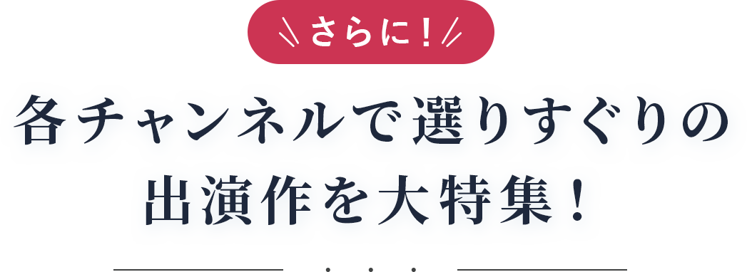 さらに！両チャンネルで選りすぐりの出演作を大特集！
