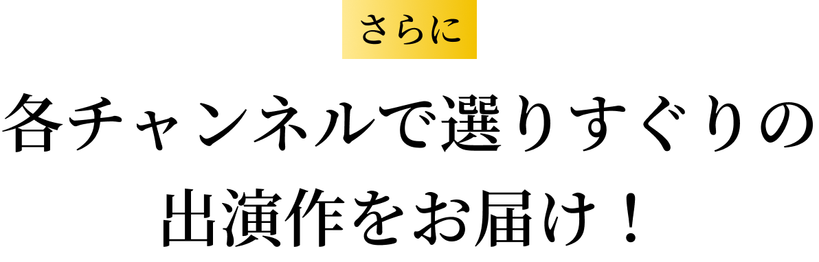 さらに！各チャンネルで選りすぐりの出演作をお届け！