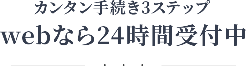 カンタン手続き3ステップ Webなら24時間受付中