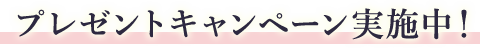 プレゼントキャンペーン実施中！