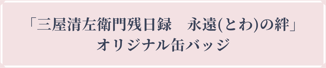 「三屋清左衛門残日録 永遠(とわ)の絆」 オリジナル缶バッジ