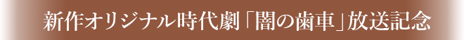 新作オリジナル時代劇「闇の歯車」放送記念