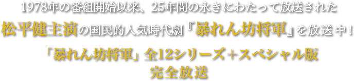 1978年の番組開始以来、25年間の永きにわたって放送された松平健主演の国民的人気時代劇『暴れん坊将軍』を放送中！「暴れん坊将軍」全12シリーズ＋スペシャル版 完全放送
