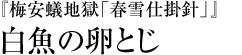 『梅安蟻地獄「春雪仕掛針」』白魚の卵とじ