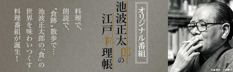 池波正太郎の江戸料理帳　料理で、朗読で、“食跡”散歩で・・・。池波正太郎の「食」の世界を味わいつくす料理番組