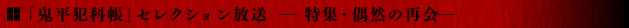 「鬼平犯科帳」セレクション放送　—特集・偶然の再会—