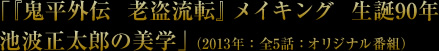 「『鬼平外伝　老盗流転』メイキング　生誕90年　池波正太郎の美学」（2013年：全5話：オリジナル番組）