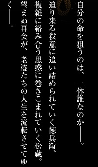 自分の命を狙うのは、一体誰なのか―。迫り来る殺意に追い詰められていく徳兵衛、複雑に絡み合う思惑に巻きこまれていく松蔵。望まぬ再会が、老盗たちの人生を流転させてゆく―。