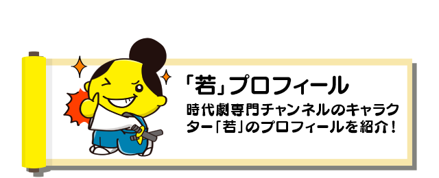 「若」のプロフィール：時代劇専門チャンネルのキャラクター「若」のプロフィールを紹介！