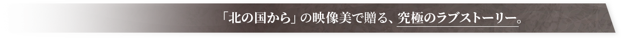 「北の国から」の映像美で贈る、究極のラブストーリー。